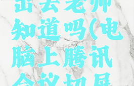 电脑腾讯会议切屏出去老师知道吗(电脑上腾讯会议切屏会不会被发现)