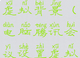 电脑腾讯会议怎么设置虚拟背景(电脑腾讯会议设置虚拟背景怎么设置)