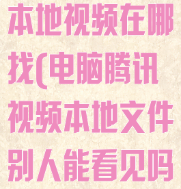 电脑腾讯视频本地视频在哪找(电脑腾讯视频本地文件别人能看见吗)