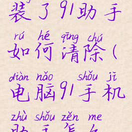 电脑里安装了91助手如何清除(电脑91手机助手怎么卸载不了)