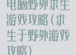 电脑野外求生游戏攻略(求生于野外游戏攻略)