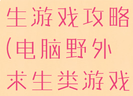 电脑野外求生游戏攻略(电脑野外求生类游戏)