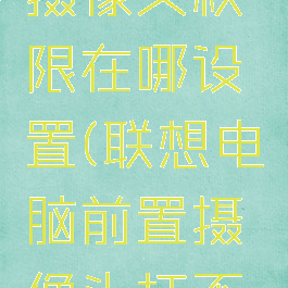 电脑钉钉摄像头权限在哪设置(联想电脑前置摄像头打不开怎么办)
