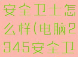 电脑2345安全卫士怎么样(电脑2345安全卫士好用吗)