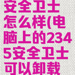 电脑2345安全卫士怎么样(电脑上的2345安全卫士可以卸载吗)