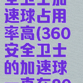 电脑360安全卫士加速球占用率高(360安全卫士的加速球一直在80以上)