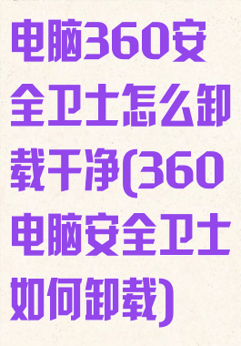 电脑360安全卫士怎么卸载干净(360电脑安全卫士如何卸载)