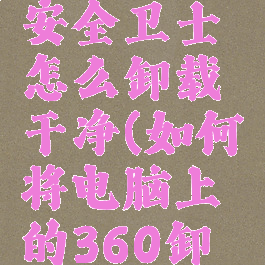 电脑360安全卫士怎么卸载干净(如何将电脑上的360卸载干净)