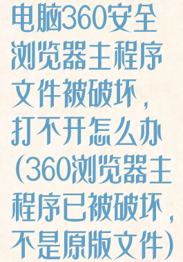 电脑360安全浏览器主程序文件被破坏,打不开怎么办(360浏览器主程序已被破坏,不是原版文件)