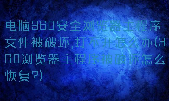 电脑360安全浏览器主程序文件被破坏,打不开怎么办(360浏览器主程序被破坏怎么恢复?)