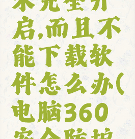 电脑360防护中心未完全开启,而且不能下载软件怎么办(电脑360安全防护中心未完全开启)