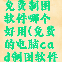 电脑cad免费制图软件哪个好用(免费的电脑cad制图软件)