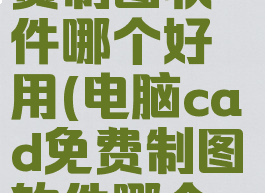 电脑cad免费制图软件哪个好用(电脑cad免费制图软件哪个好用些)