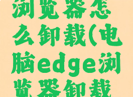 电脑edge浏览器怎么卸载(电脑edge浏览器卸载不了)