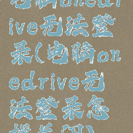 电脑onedrive无法登录(电脑onedrive无法登录怎样关闭)