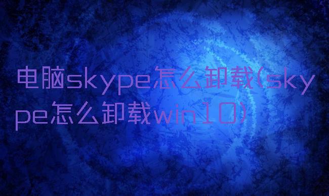 电脑skype怎么卸载(skype怎么卸载win10)