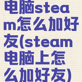 电脑steam怎么加好友(steam电脑上怎么加好友)