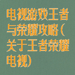 电视游戏王者与荣耀攻略(关于王者荣耀电视)
