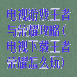 电视游戏王者与荣耀攻略(电视下载王者荣耀怎么玩)