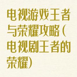 电视游戏王者与荣耀攻略(电视剧王者的荣耀)