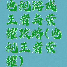 电视游戏王者与荣耀攻略(电视王者荣耀)