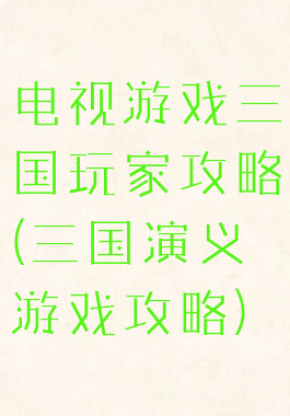 电视游戏三国玩家攻略(三国演义游戏攻略)