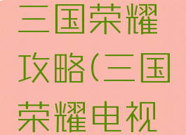 电视游戏三国荣耀攻略(三国荣耀电视版)