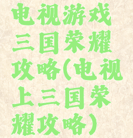电视游戏三国荣耀攻略(电视上三国荣耀攻略)