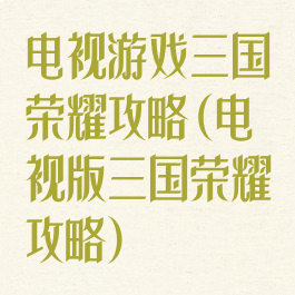 电视游戏三国荣耀攻略(电视版三国荣耀攻略)