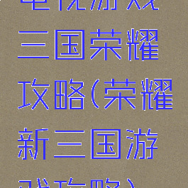 电视游戏三国荣耀攻略(荣耀新三国游戏攻略)