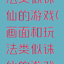 画面和玩法类似诛仙的游戏(画面和玩法类似诛仙的游戏有哪些)