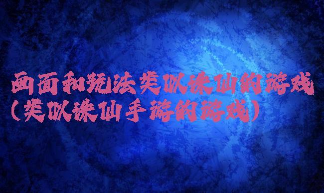 画面和玩法类似诛仙的游戏(类似诛仙手游的游戏)