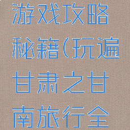 甘南旅行游戏攻略秘籍(玩遍甘肃之甘南旅行全攻略)