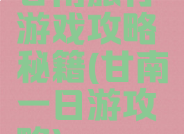 甘南旅行游戏攻略秘籍(甘南一日游攻略)