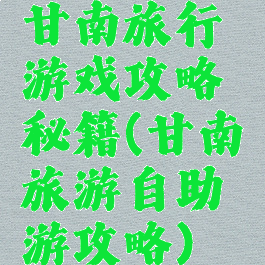 甘南旅行游戏攻略秘籍(甘南旅游自助游攻略)