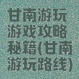 甘南游玩游戏攻略秘籍(甘南游玩路线)