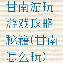 甘南游玩游戏攻略秘籍(甘南怎么玩)