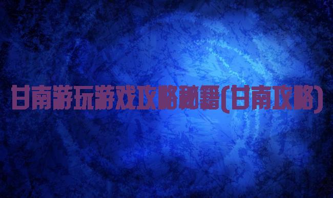 甘南游玩游戏攻略秘籍(甘南攻略)