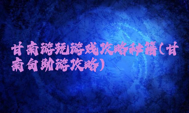 甘南游玩游戏攻略秘籍(甘南自助游攻略)