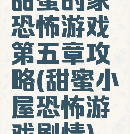 甜蜜的家恐怖游戏第五章攻略(甜蜜小屋恐怖游戏剧情)