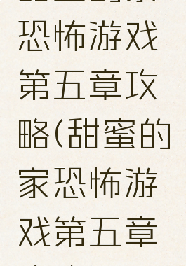 甜蜜的家恐怖游戏第五章攻略(甜蜜的家恐怖游戏第五章攻略)