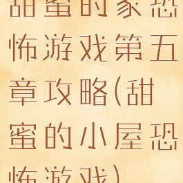 甜蜜的家恐怖游戏第五章攻略(甜蜜的小屋恐怖游戏)