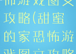 甜蜜的家恐怖游戏图文攻略(甜蜜的家恐怖游戏图文攻略)