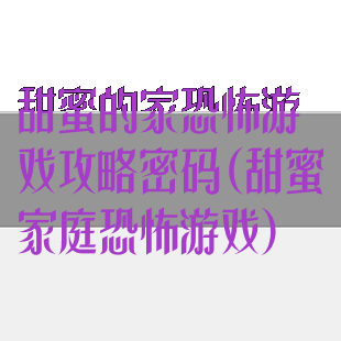 甜蜜的家恐怖游戏攻略密码(甜蜜家庭恐怖游戏)