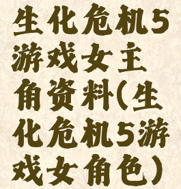 生化危机5游戏女主角资料(生化危机5游戏女角色)