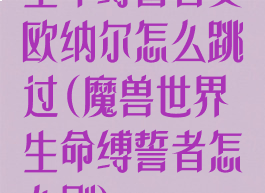 生命缚誓者艾欧纳尔怎么跳过(魔兽世界生命缚誓者怎么刷)