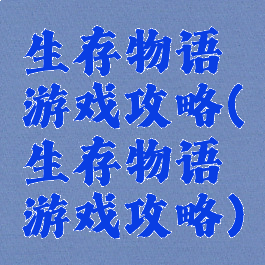 生存物语游戏攻略(生存物语游戏攻略)
