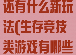 生存竞技游戏还有什么新玩法(生存竞技类游戏有哪些)