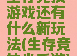 生存竞技游戏还有什么新玩法(生存竞技类手游)