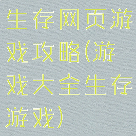 生存网页游戏攻略(游戏大全生存游戏)